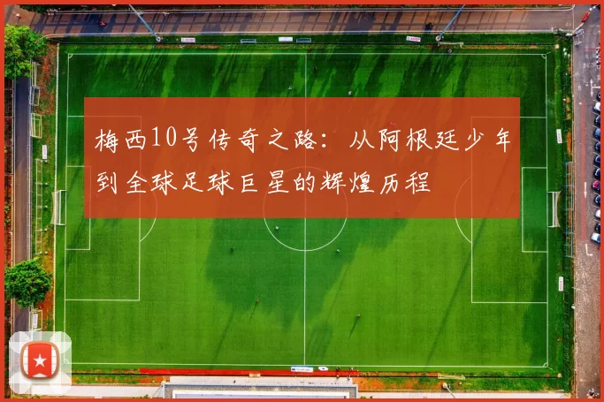 梅西10号传奇之路：从阿根廷少年到全球足球巨星的辉煌历程