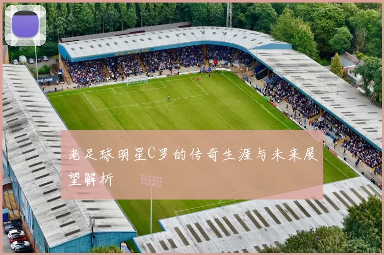 老足球明星C罗的传奇生涯与未来展望解析