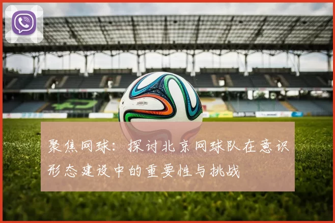 聚焦网球：探讨北京网球队在意识形态建设中的重要性与挑战