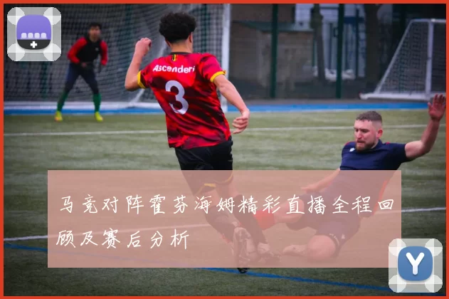 马竞对阵霍芬海姆精彩直播全程回顾及赛后分析