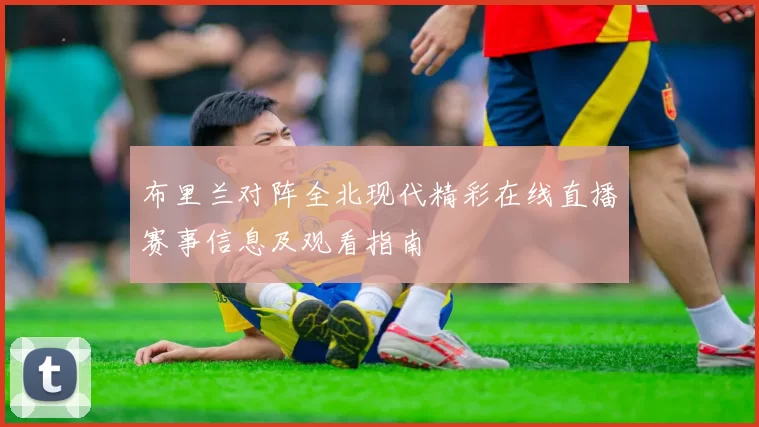 布里兰对阵全北现代精彩在线直播赛事信息及观看指南