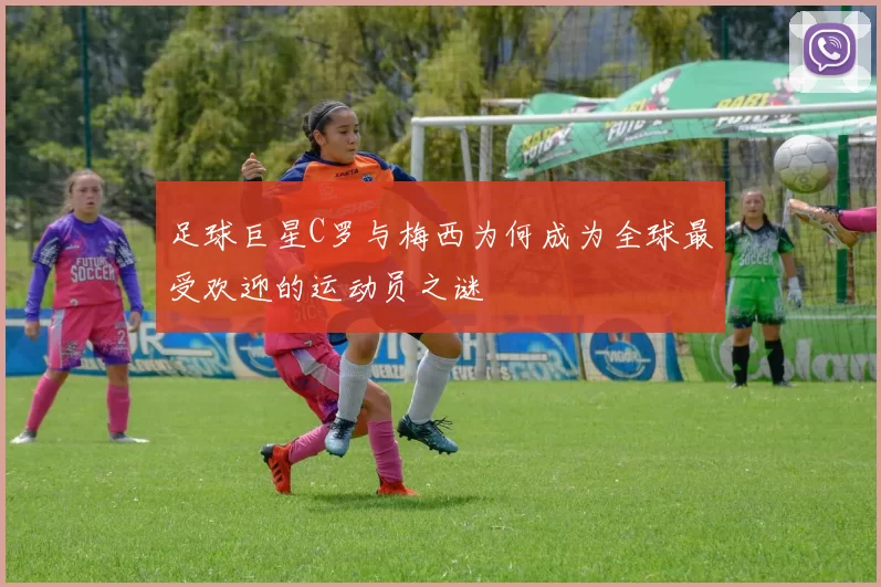 足球巨星C罗与梅西为何成为全球最受欢迎的运动员之谜