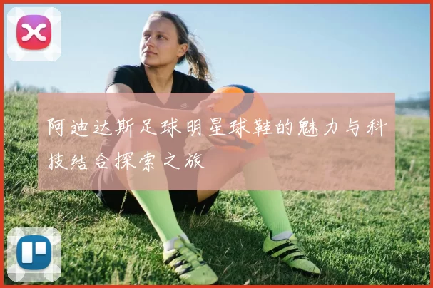 阿迪达斯足球明星球鞋的魅力与科技结合探索之旅