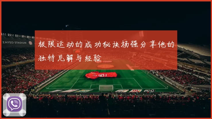 极限运动的成功秘诀杨强分享他的独特见解与经验