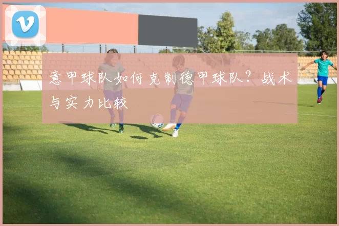 意甲球队如何克制德甲球队？战术与实力比较