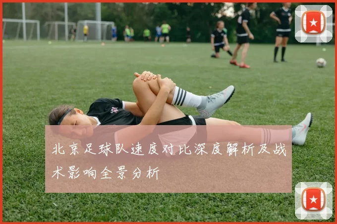 北京足球队速度对比深度解析及战术影响全景分析