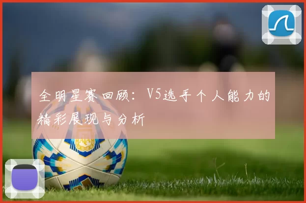 全明星赛回顾：V5选手个人能力的精彩展现与分析