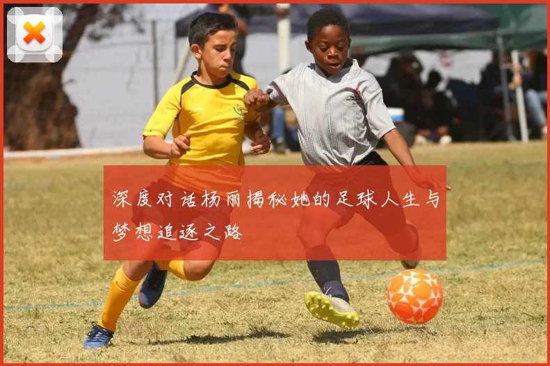 深度对话杨丽揭秘她的足球人生与梦想追逐之路