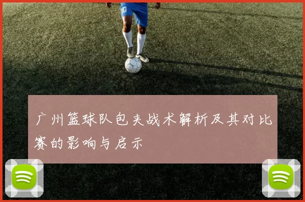 广州篮球队包夹战术解析及其对比赛的影响与启示