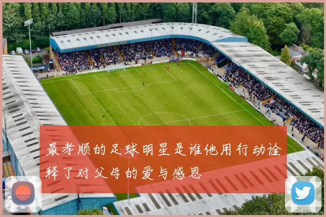 最孝顺的足球明星是谁他用行动诠释了对父母的爱与感恩