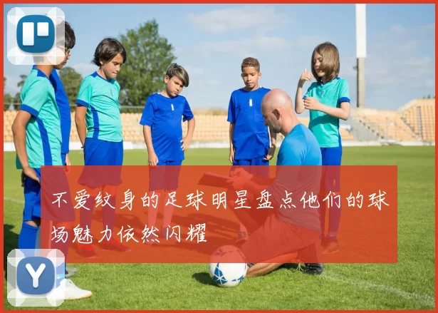 不爱纹身的足球明星盘点他们的球场魅力依然闪耀