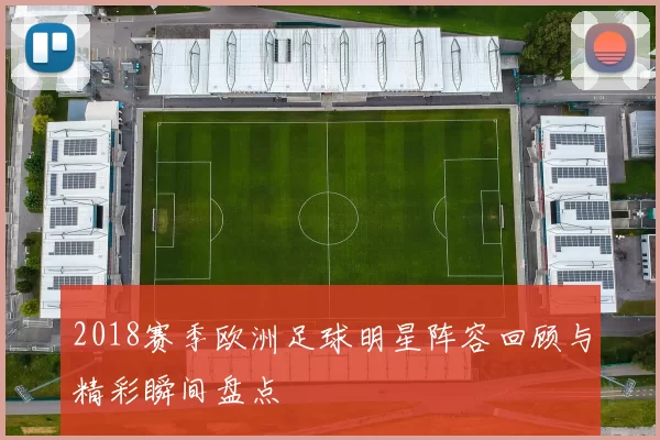 2018赛季欧洲足球明星阵容回顾与精彩瞬间盘点
