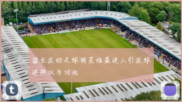 留长发的足球明星谁最迷人引发球迷热议与讨论