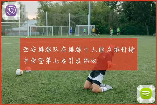 西安排球队在排球个人能力排行榜中荣登第七名引发热议