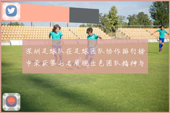 深圳足球队在足球团队协作排行榜中荣获第七名展现出色团队精神与实力