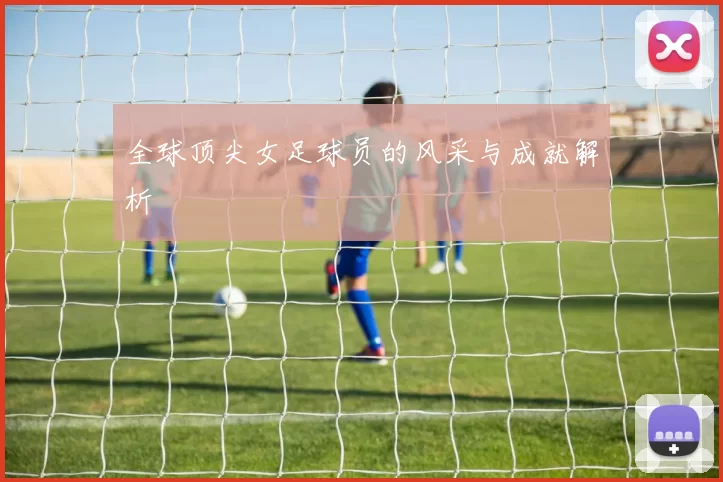 全球顶尖女足球员的风采与成就解析