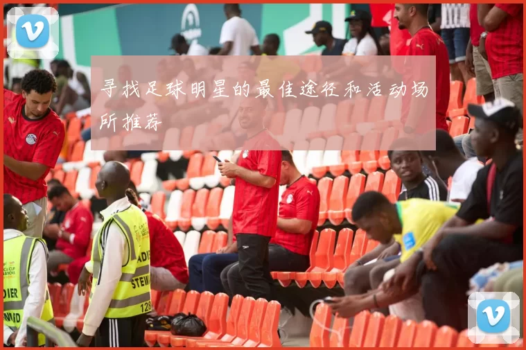 寻找足球明星的最佳途径和活动场所推荐