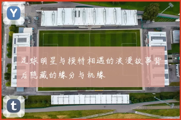 足球明星与模特相遇的浪漫故事背后隐藏的缘分与机缘