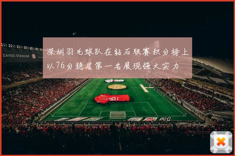 深圳羽毛球队在钻石联赛积分榜上以76分稳居第一名展现强大实力