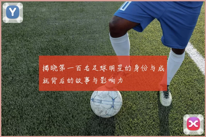 揭晓第一百名足球明星的身份与成就背后的故事与影响力