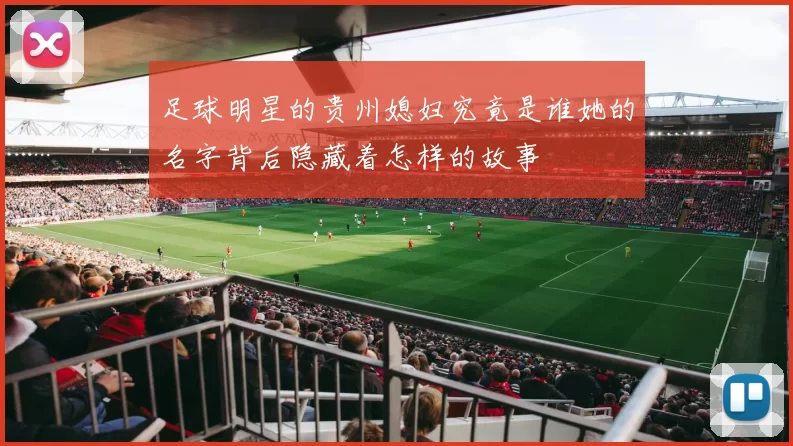 足球明星的贵州媳妇究竟是谁她的名字背后隐藏着怎样的故事