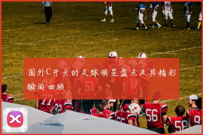 国外C开头的足球明星盘点及其精彩瞬间回顾