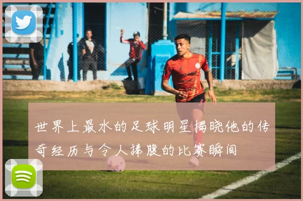 世界上最水的足球明星揭晓他的传奇经历与令人捧腹的比赛瞬间
