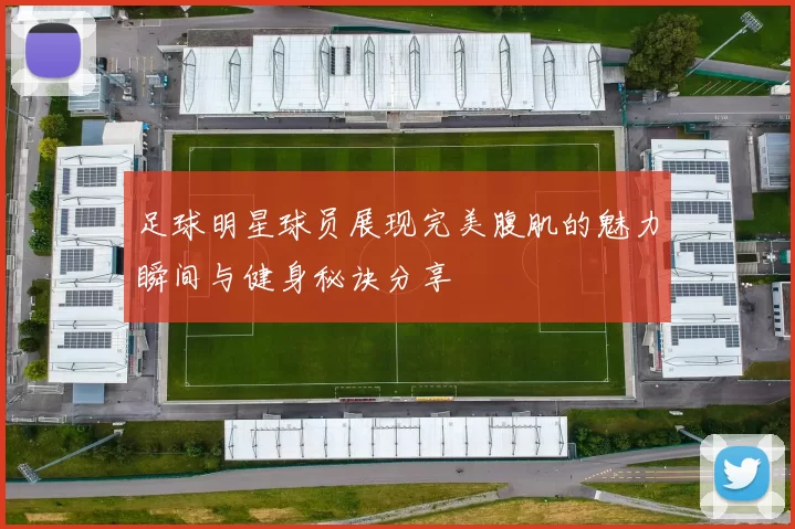 足球明星球员展现完美腹肌的魅力瞬间与健身秘诀分享