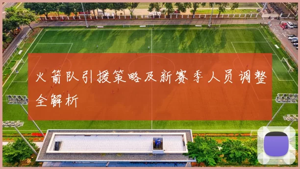 火箭队引援策略及新赛季人员调整全解析
