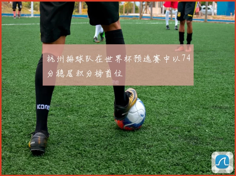 杭州排球队在世界杯预选赛中以74分稳居积分榜首位