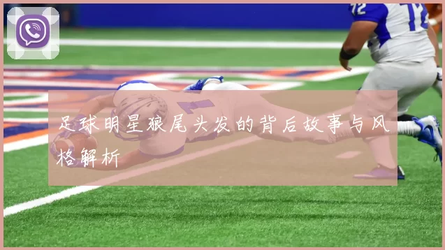 足球明星狼尾头发的背后故事与风格解析