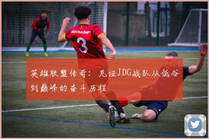 英雄联盟传奇：见证JDG战队从低谷到巅峰的奋斗历程