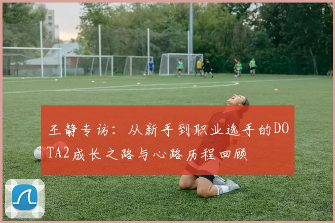 王静专访：从新手到职业选手的DOTA2成长之路与心路历程回顾