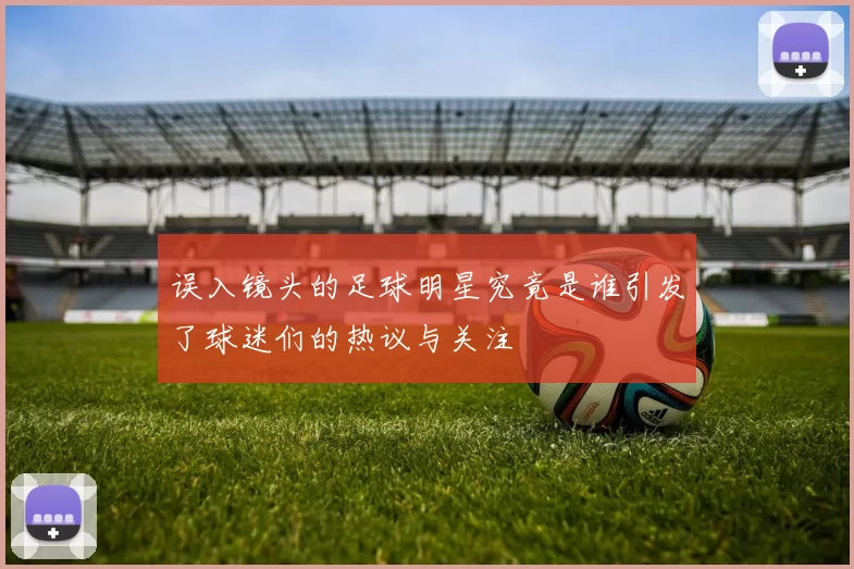 误入镜头的足球明星究竟是谁引发了球迷们的热议与关注