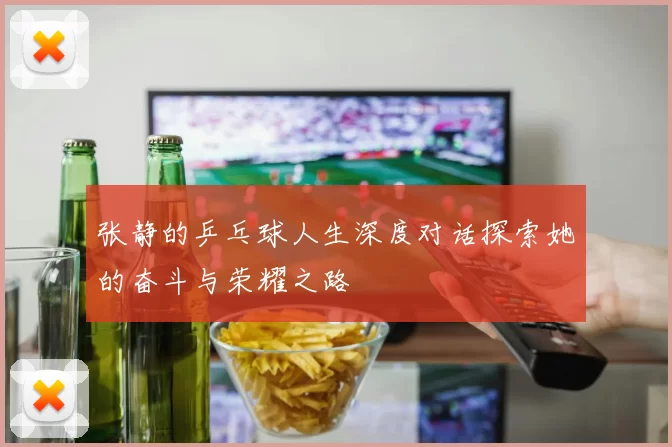 张静的乒乓球人生深度对话探索她的奋斗与荣耀之路