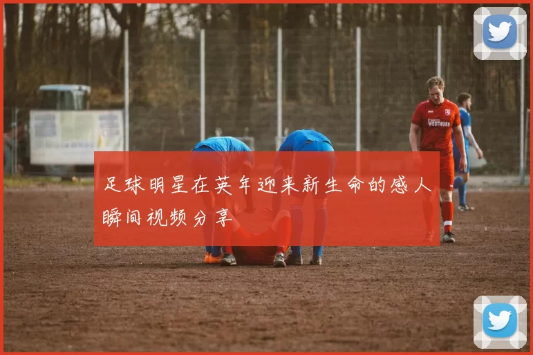 足球明星在英年迎来新生命的感人瞬间视频分享