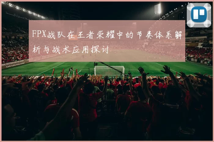 FPX战队在王者荣耀中的节奏体系解析与战术应用探讨