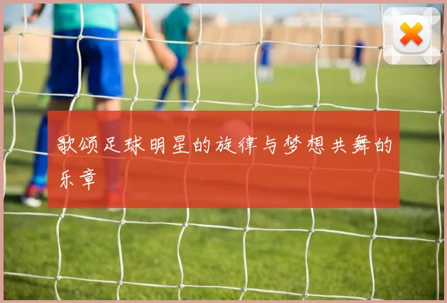 歌颂足球明星的旋律与梦想共舞的乐章