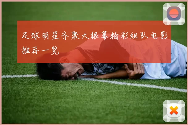 足球明星齐聚大银幕精彩组队电影推荐一览