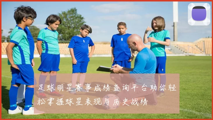足球明星赛事成绩查询平台助你轻松掌握球星表现与历史战绩