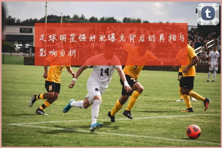足球明星强奸犯曝光背后的真相与影响分析