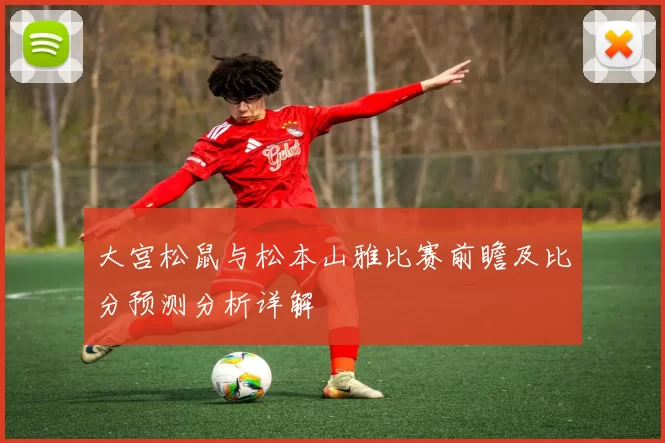 大宫松鼠与松本山雅比赛前瞻及比分预测分析详解