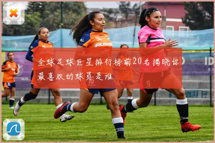 全球足球巨星排行榜前20名揭晓你最喜欢的球员是谁