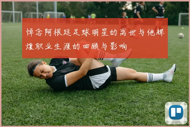 悼念阿根廷足球明星的离世与他辉煌职业生涯的回顾与影响