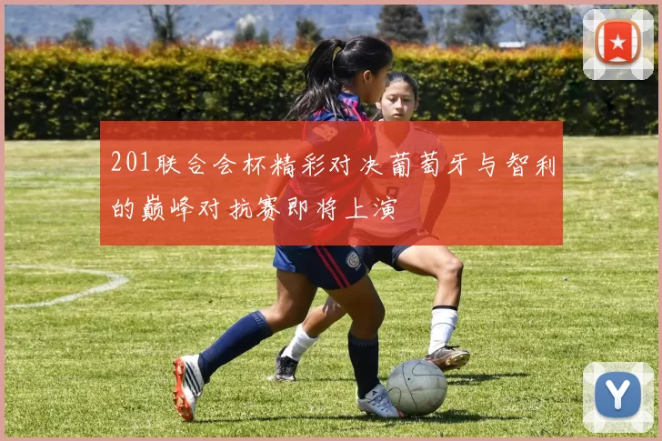 201联合会杯精彩对决葡萄牙与智利的巅峰对抗赛即将上演