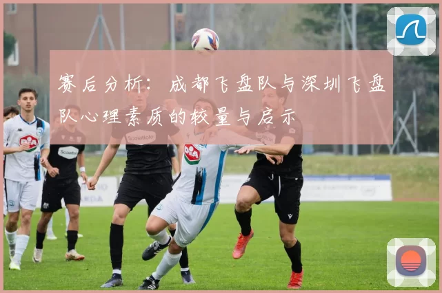 赛后分析：成都飞盘队与深圳飞盘队心理素质的较量与启示