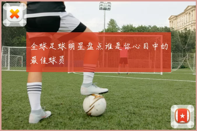 全球足球明星盘点谁是你心目中的最佳球员
