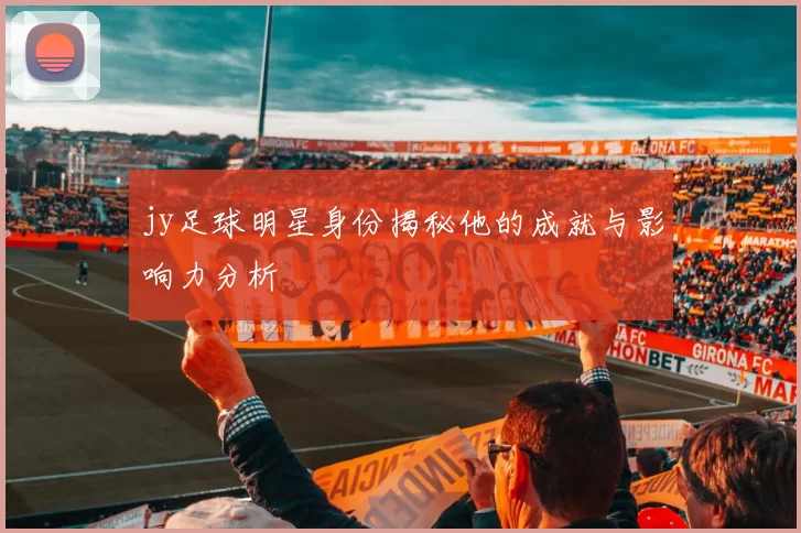 jy足球明星身份揭秘他的成就与影响力分析