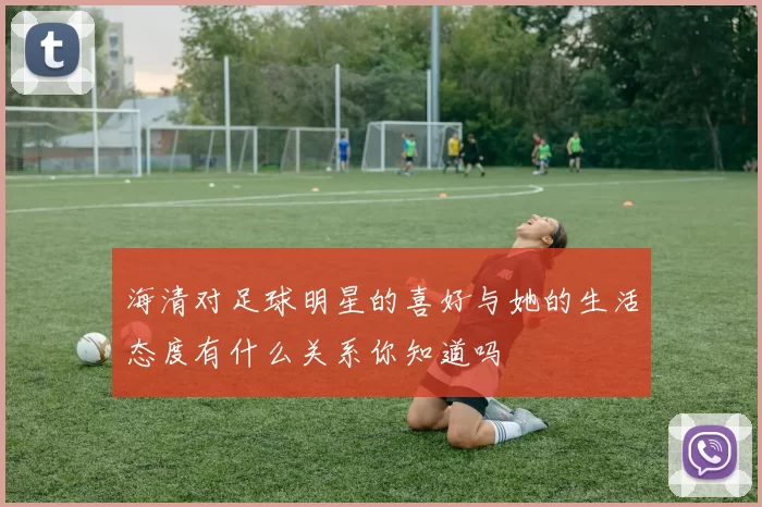 海清对足球明星的喜好与她的生活态度有什么关系你知道吗