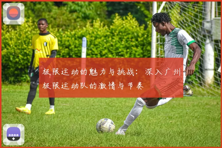 极限运动的魅力与挑战：深入广州极限运动队的激情与节奏